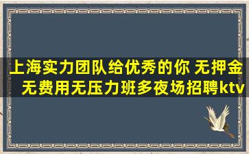 上海实力团队给优秀的你 无押金无费用无压力班多夜场招聘ktv